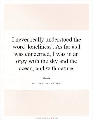 I never really understood the word 'loneliness'. As far as I was concerned, I was in an orgy with the sky and the ocean, and with nature Picture Quote #1