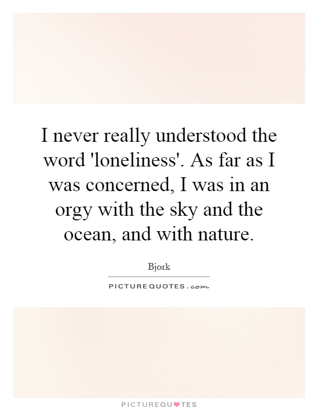 I never really understood the word 'loneliness'. As far as I was concerned, I was in an orgy with the sky and the ocean, and with nature Picture Quote #1