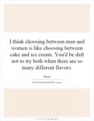 I think choosing between men and women is like choosing between cake and ice cream. You'd be daft not to try both when there are so many different flavors Picture Quote #1