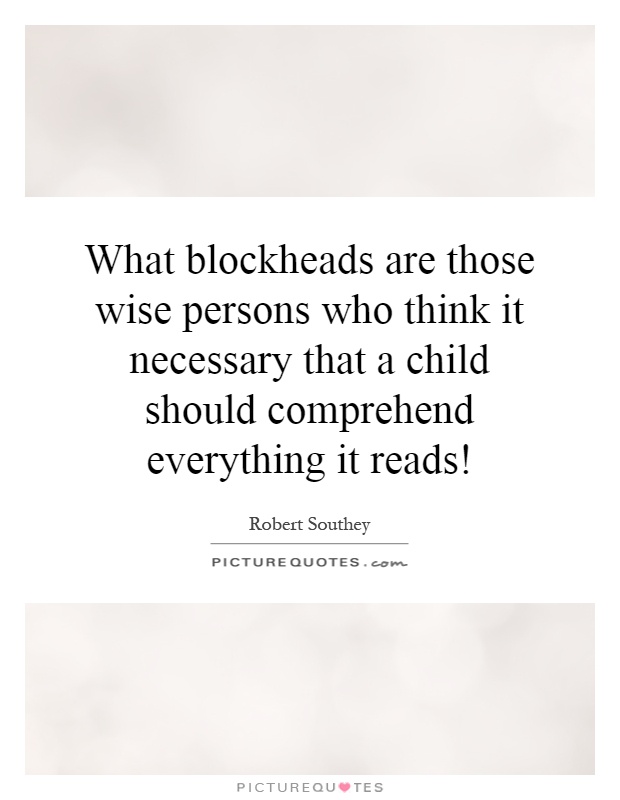 What blockheads are those wise persons who think it necessary that a child should comprehend everything it reads! Picture Quote #1