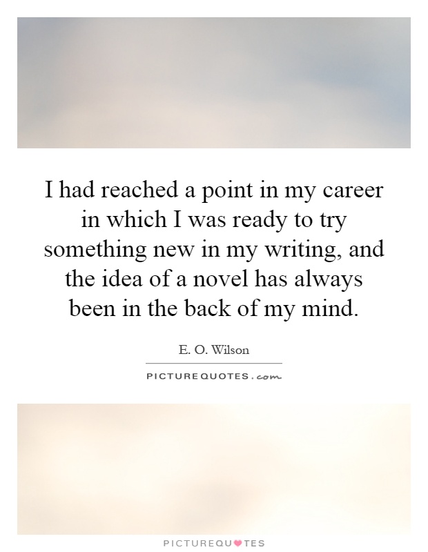 I had reached a point in my career in which I was ready to try something new in my writing, and the idea of a novel has always been in the back of my mind Picture Quote #1