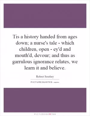 Tis a history handed from ages down; a nurse's tale - which children, open - ey'd and mouth'd, devour; and thus as garrulous ignorance relates, we learn it and believe Picture Quote #1