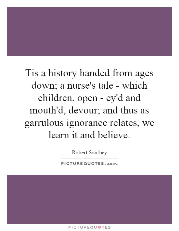 Tis a history handed from ages down; a nurse's tale - which children, open - ey'd and mouth'd, devour; and thus as garrulous ignorance relates, we learn it and believe Picture Quote #1