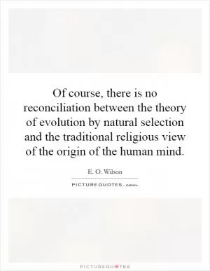 Of course, there is no reconciliation between the theory of evolution by natural selection and the traditional religious view of the origin of the human mind Picture Quote #1