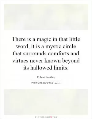 There is a magic in that little word, it is a mystic circle that surrounds comforts and virtues never known beyond its hallowed limits Picture Quote #1