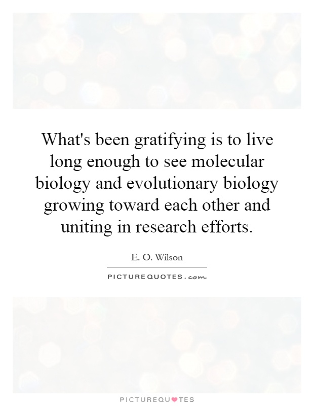 What's been gratifying is to live long enough to see molecular biology and evolutionary biology growing toward each other and uniting in research efforts Picture Quote #1