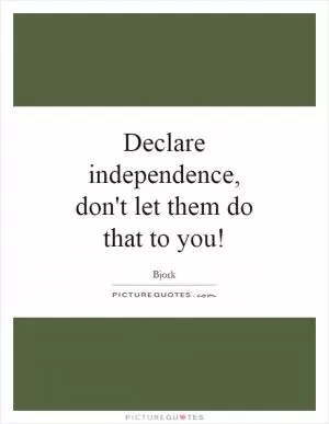 Declare independence, don't let them do that to you! Picture Quote #1