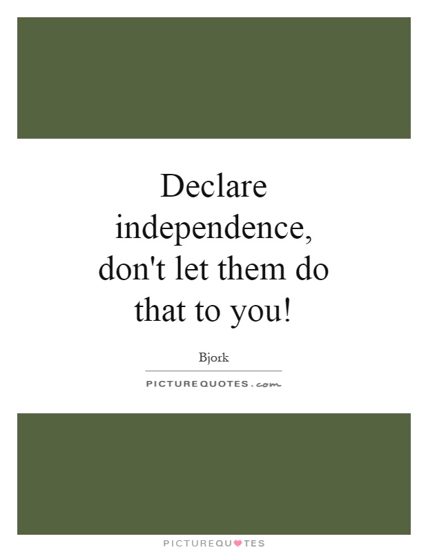 Declare independence, don't let them do that to you! Picture Quote #1