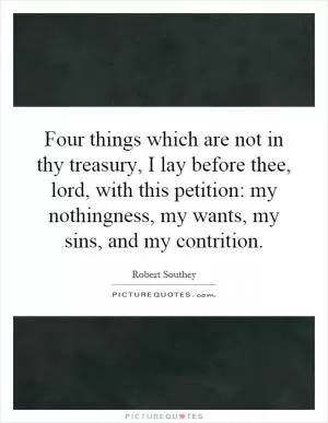 Four things which are not in thy treasury, I lay before thee, lord, with this petition: my nothingness, my wants, my sins, and my contrition Picture Quote #1