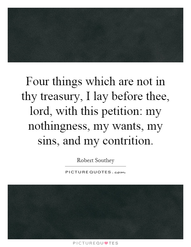 Four things which are not in thy treasury, I lay before thee, lord, with this petition: my nothingness, my wants, my sins, and my contrition Picture Quote #1