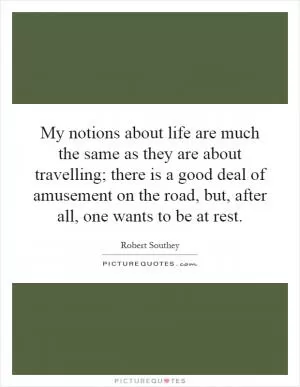 My notions about life are much the same as they are about travelling; there is a good deal of amusement on the road, but, after all, one wants to be at rest Picture Quote #1