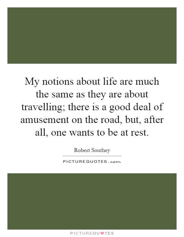 My notions about life are much the same as they are about travelling; there is a good deal of amusement on the road, but, after all, one wants to be at rest Picture Quote #1