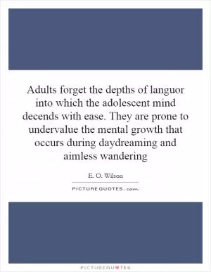 Adults forget the depths of languor into which the adolescent mind decends with ease. They are prone to undervalue the mental growth that occurs during daydreaming and aimless wandering Picture Quote #1