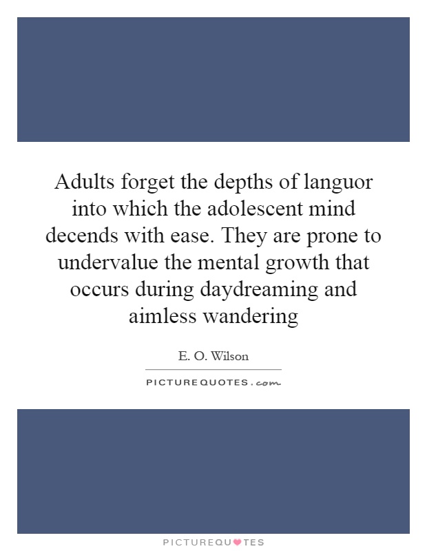 Adults forget the depths of languor into which the adolescent mind decends with ease. They are prone to undervalue the mental growth that occurs during daydreaming and aimless wandering Picture Quote #1