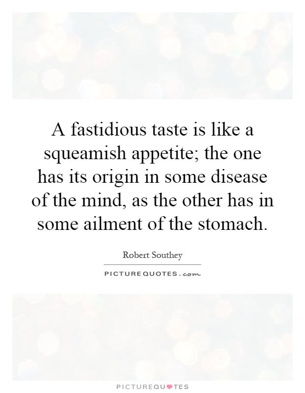 A fastidious taste is like a squeamish appetite; the one has its origin in some disease of the mind, as the other has in some ailment of the stomach Picture Quote #1