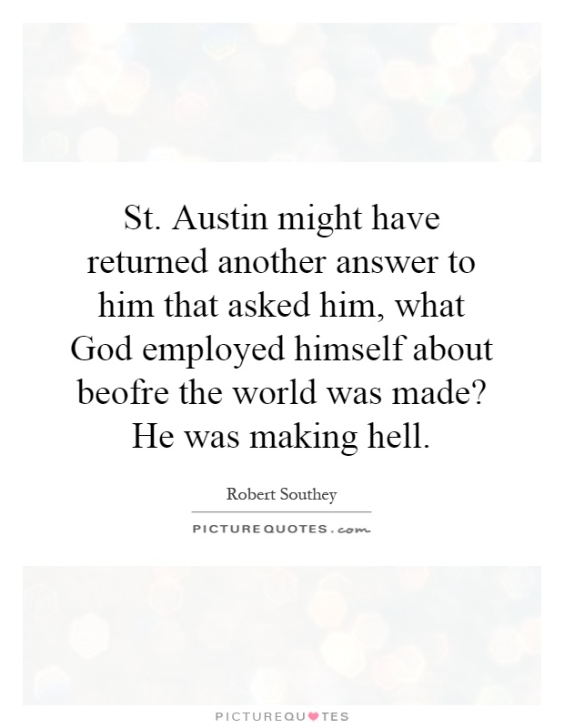 St. Austin might have returned another answer to him that asked him, what God employed himself about beofre the world was made? He was making hell Picture Quote #1