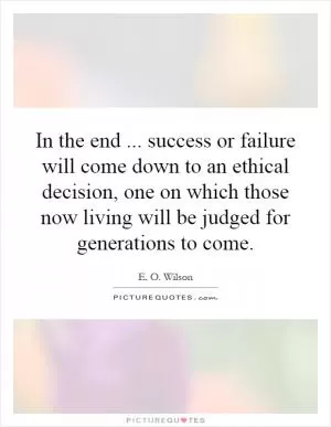 In the end... success or failure will come down to an ethical decision, one on which those now living will be judged for generations to come Picture Quote #1
