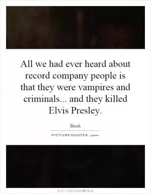 All we had ever heard about record company people is that they were vampires and criminals... and they killed Elvis Presley Picture Quote #1