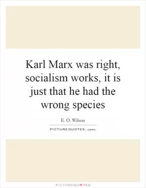 Karl Marx was right, socialism works, it is just that he had the wrong species Picture Quote #1