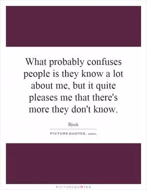 What probably confuses people is they know a lot about me, but it quite pleases me that there's more they don't know Picture Quote #1