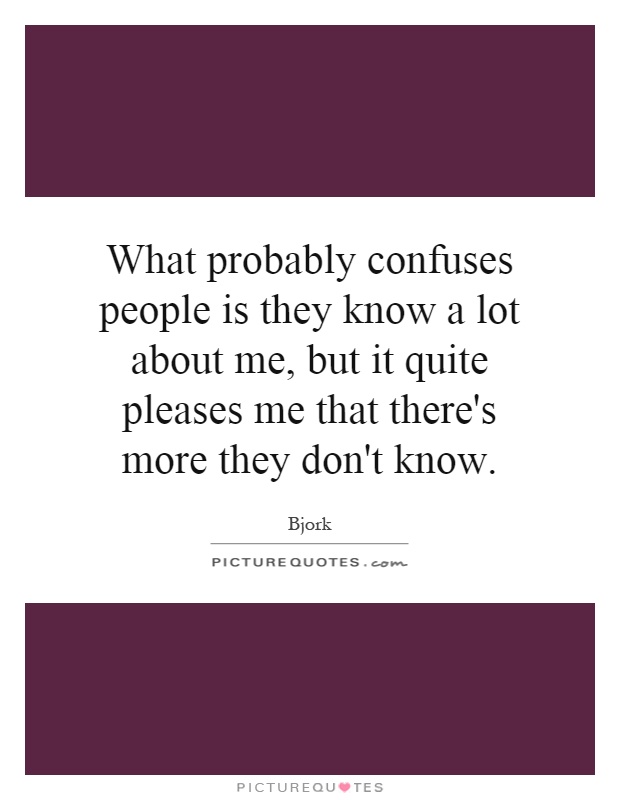 What probably confuses people is they know a lot about me, but it quite pleases me that there's more they don't know Picture Quote #1