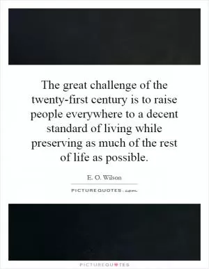 The great challenge of the twenty-first century is to raise people everywhere to a decent standard of living while preserving as much of the rest of life as possible Picture Quote #1