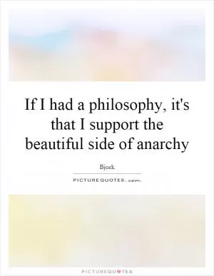 If I had a philosophy, it's that I support the beautiful side of anarchy Picture Quote #1