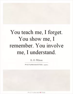 You teach me, I forget. You show me, I remember. You involve me, I understand Picture Quote #1