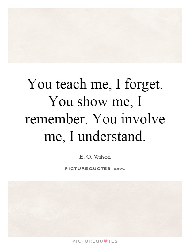 You teach me, I forget. You show me, I remember. You involve me, I understand Picture Quote #1