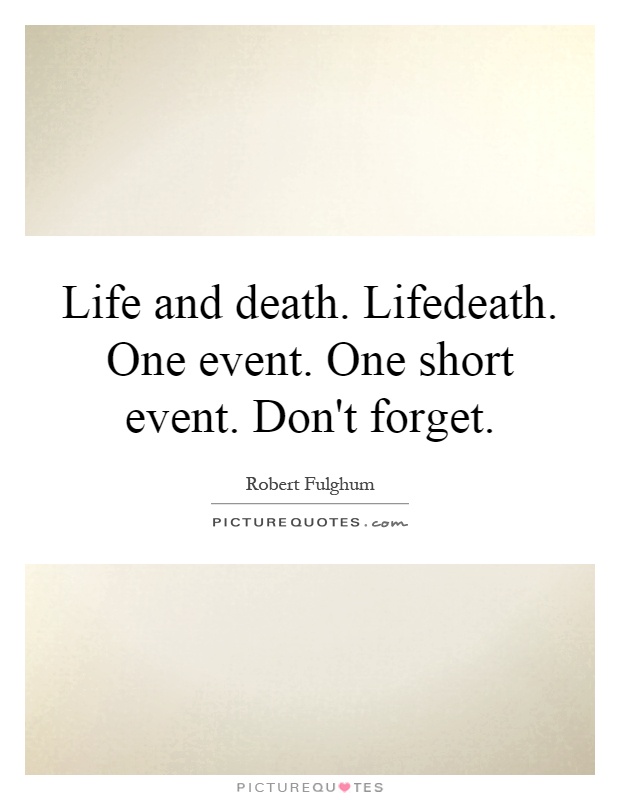 Life and death. Lifedeath. One event. One short event. Don't forget Picture Quote #1