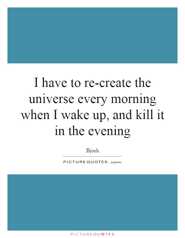 I have to re-create the universe every morning when I wake up, and kill it in the evening Picture Quote #1