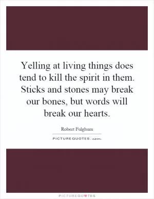 Yelling at living things does tend to kill the spirit in them. Sticks and stones may break our bones, but words will break our hearts Picture Quote #1