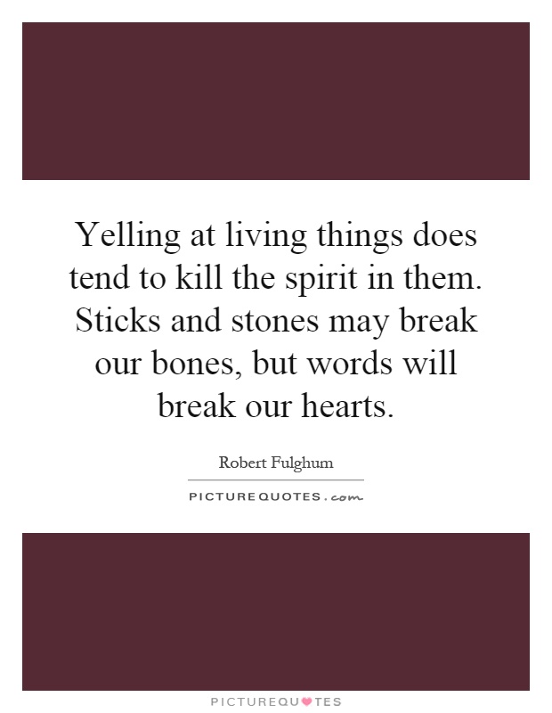 Yelling at living things does tend to kill the spirit in them. Sticks and stones may break our bones, but words will break our hearts Picture Quote #1