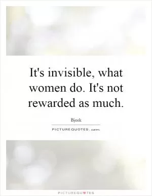 It's invisible, what women do. It's not rewarded as much Picture Quote #1