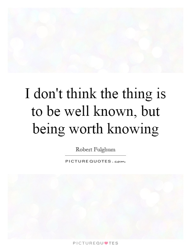 I don't think the thing is to be well known, but being worth knowing Picture Quote #1