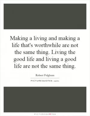 Making a living and making a life that's worthwhile are not the same thing. Living the good life and living a good life are not the same thing Picture Quote #1