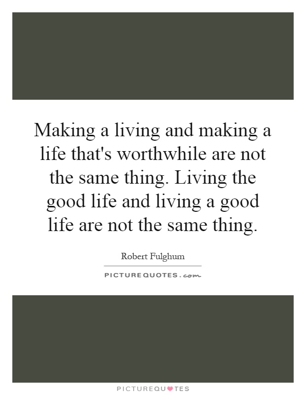 Making a living and making a life that's worthwhile are not the same thing. Living the good life and living a good life are not the same thing Picture Quote #1