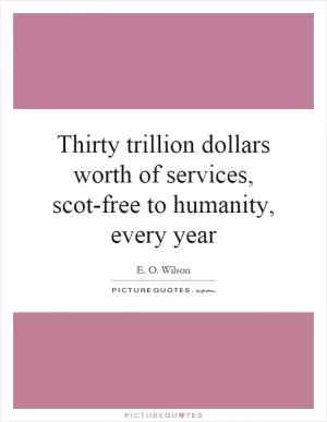 Thirty trillion dollars worth of services, scot-free to humanity, every year Picture Quote #1