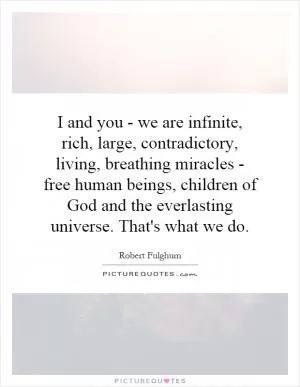 I and you - we are infinite, rich, large, contradictory, living, breathing miracles - free human beings, children of God and the everlasting universe. That's what we do Picture Quote #1