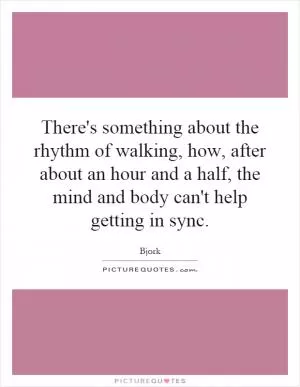 There's something about the rhythm of walking, how, after about an hour and a half, the mind and body can't help getting in sync Picture Quote #1