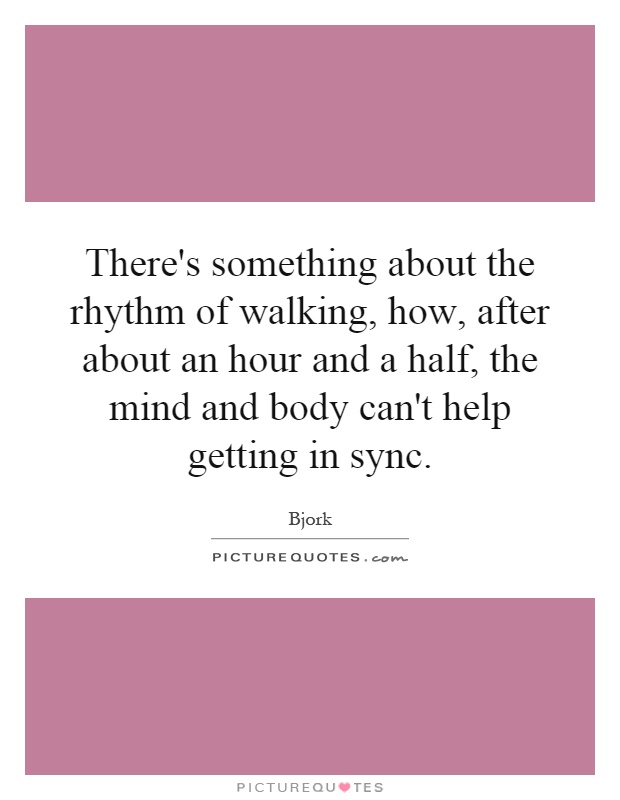 There's something about the rhythm of walking, how, after about an hour and a half, the mind and body can't help getting in sync Picture Quote #1
