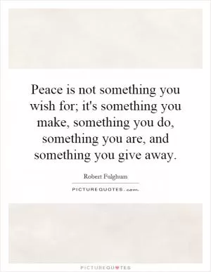 Peace is not something you wish for; it's something you make, something you do, something you are, and something you give away Picture Quote #1