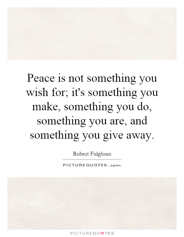 Peace is not something you wish for; it's something you make, something you do, something you are, and something you give away Picture Quote #1