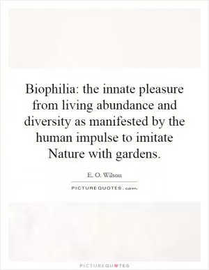 Biophilia: the innate pleasure from living abundance and diversity as manifested by the human impulse to imitate Nature with gardens Picture Quote #1