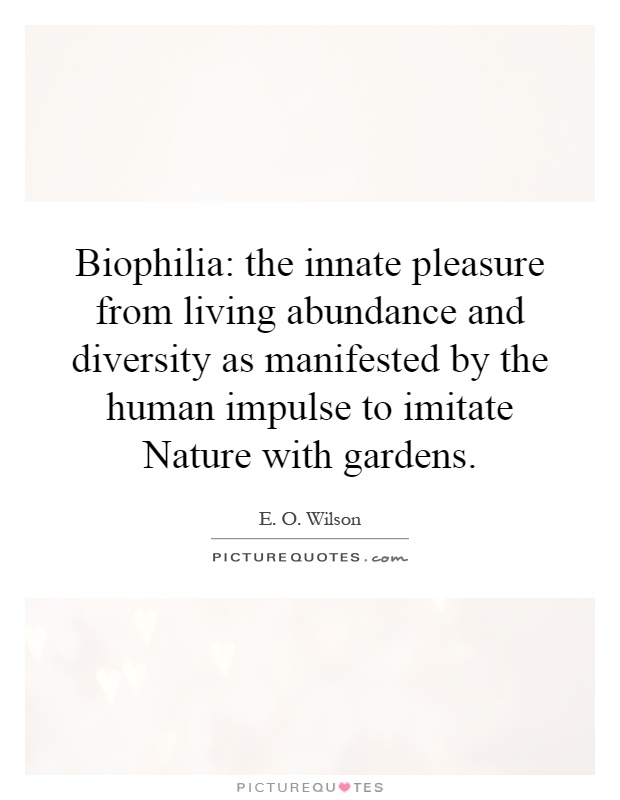 Biophilia: the innate pleasure from living abundance and diversity as manifested by the human impulse to imitate Nature with gardens Picture Quote #1