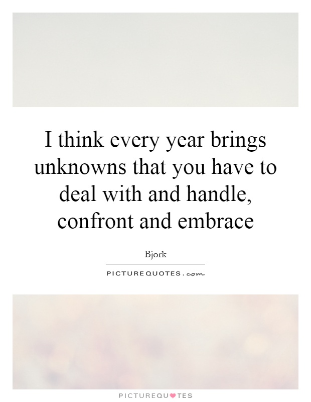 I think every year brings unknowns that you have to deal with and handle, confront and embrace Picture Quote #1