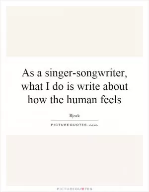 As a singer-songwriter, what I do is write about how the human feels Picture Quote #1