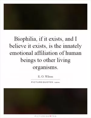 Biophilia, if it exists, and I believe it exists, is the innately emotional affiliation of human beings to other living organisms Picture Quote #1