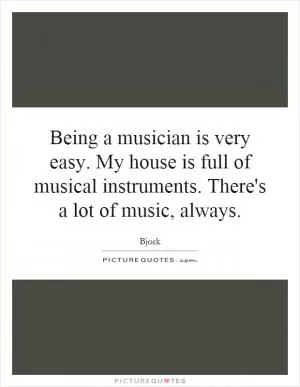 Being a musician is very easy. My house is full of musical instruments. There's a lot of music, always Picture Quote #1