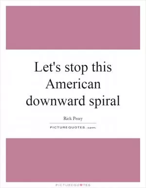 Let's stop this American downward spiral Picture Quote #1